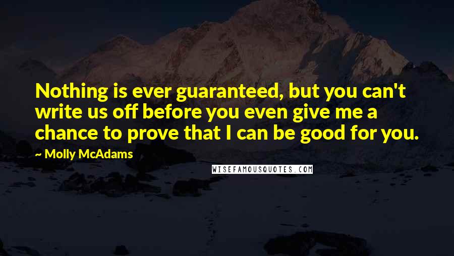 Molly McAdams quotes: Nothing is ever guaranteed, but you can't write us off before you even give me a chance to prove that I can be good for you.