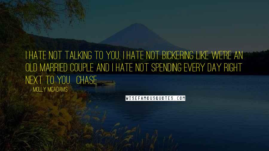 Molly McAdams quotes: I hate not talking to you, I hate not bickering like we're an old married couple and I hate not spending every day right next to you. Chase