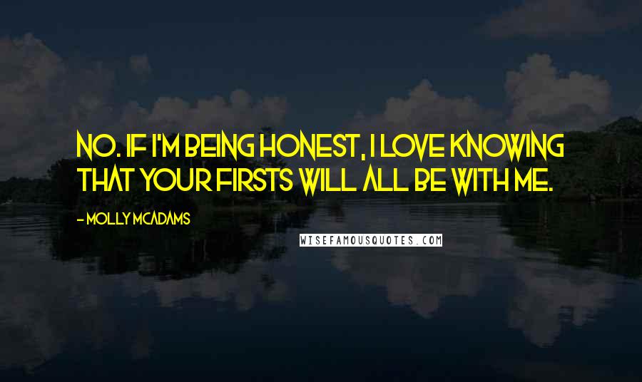 Molly McAdams quotes: No. If I'm being honest, I love knowing that your firsts will all be with me.