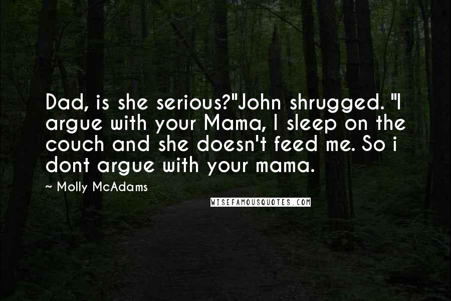 Molly McAdams quotes: Dad, is she serious?"John shrugged. "I argue with your Mama, I sleep on the couch and she doesn't feed me. So i dont argue with your mama.
