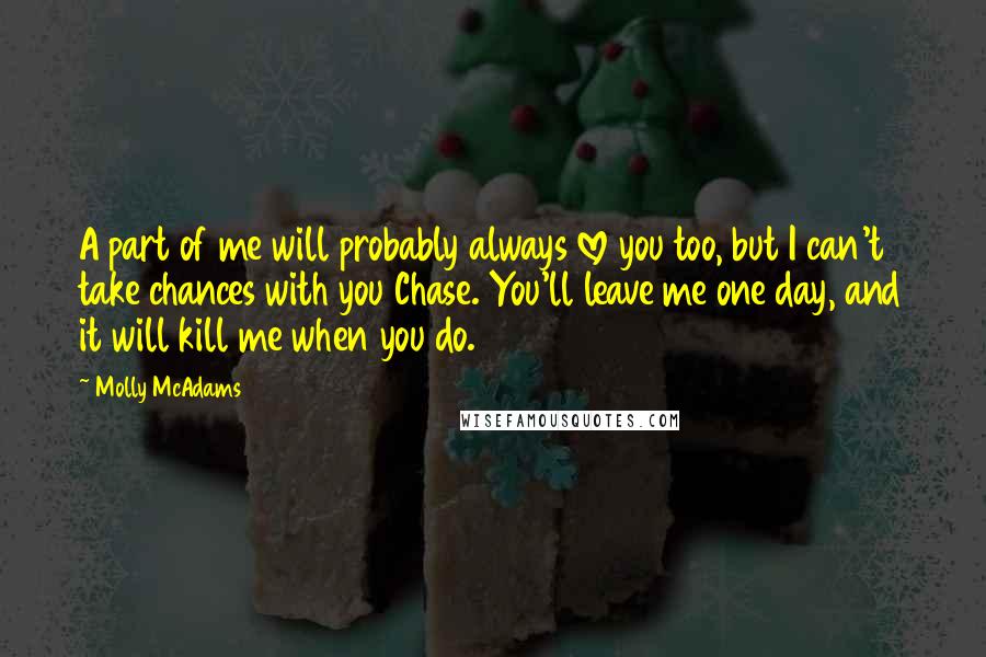 Molly McAdams quotes: A part of me will probably always love you too, but I can't take chances with you Chase. You'll leave me one day, and it will kill me when you