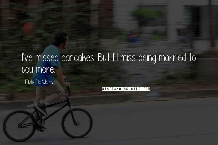 Molly McAdams quotes: I've missed pancakes. But I'll miss being married to you more.