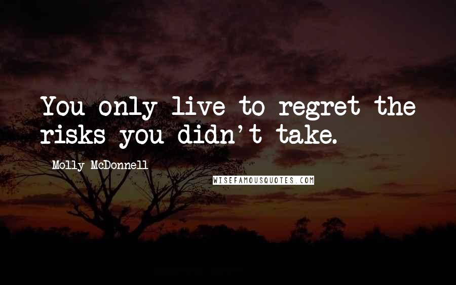 Molly McDonnell quotes: You only live to regret the risks you didn't take.