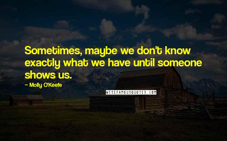 Molly O'Keefe quotes: Sometimes, maybe we don't know exactly what we have until someone shows us.