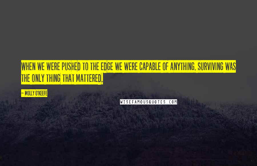 Molly O'Keefe quotes: When we were pushed to the edge we were capable of anything. Surviving was the only thing that mattered.