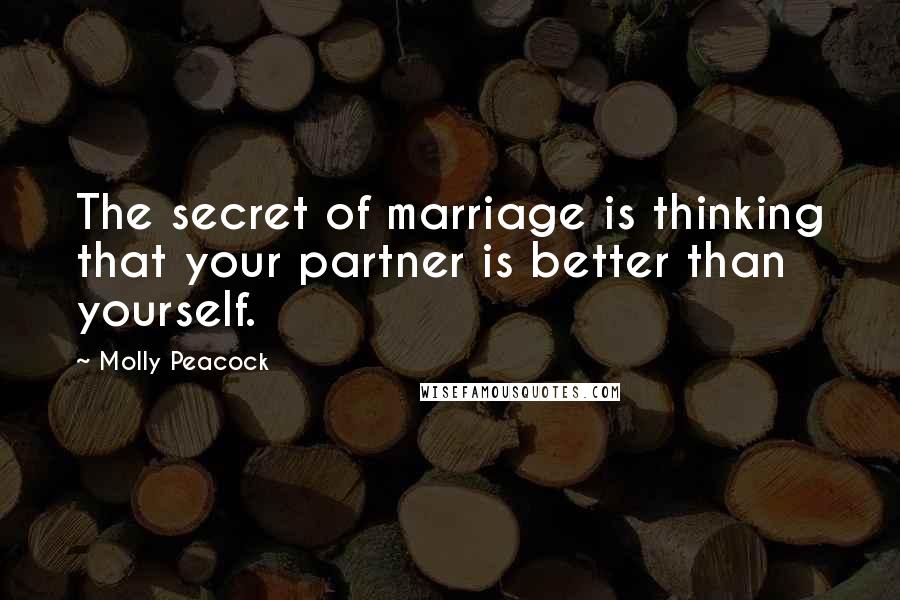 Molly Peacock quotes: The secret of marriage is thinking that your partner is better than yourself.