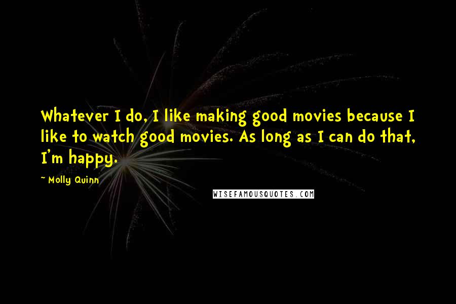 Molly Quinn quotes: Whatever I do, I like making good movies because I like to watch good movies. As long as I can do that, I'm happy. Molly Quinn quotes: Whatever I do, I like making good movies because I like to watch good movies. As long as I can do that, I'm happy.