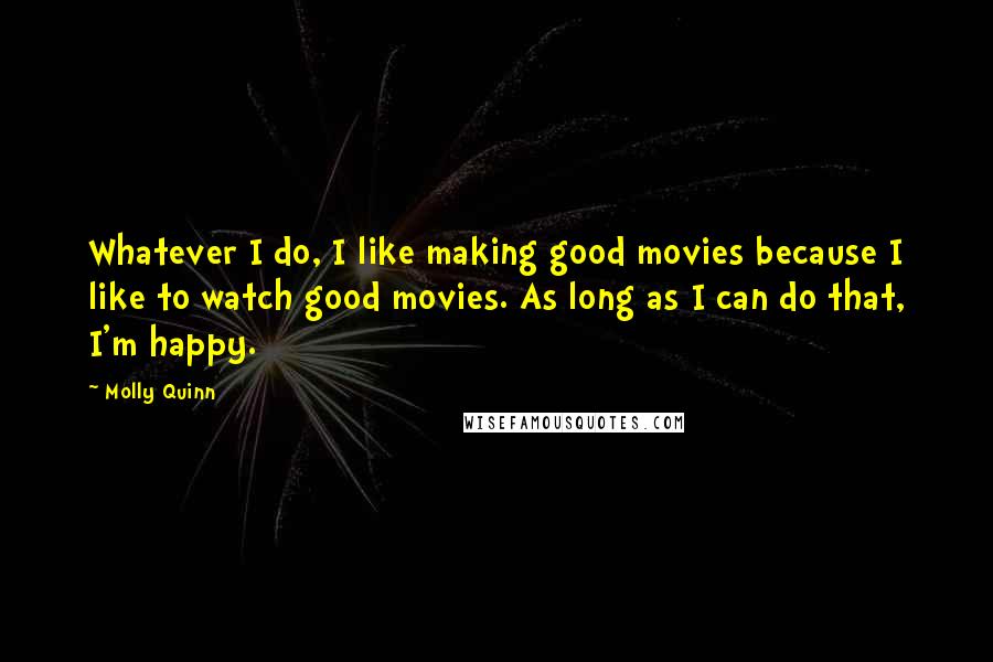 Molly Quinn quotes: Whatever I do, I like making good movies because I like to watch good movies. As long as I can do that, I'm happy.