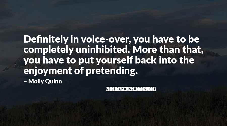 Molly Quinn quotes: Definitely in voice-over, you have to be completely uninhibited. More than that, you have to put yourself back into the enjoyment of pretending. Molly Quinn quotes: Definitely in voice-over, you have to be completely uninhibited. More than that, you have to put yourself back into the enjoyment of pretending.