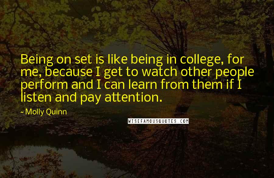 Molly Quinn quotes: Being on set is like being in college, for me, because I get to watch other people perform and I can learn from them if I listen and pay attention.