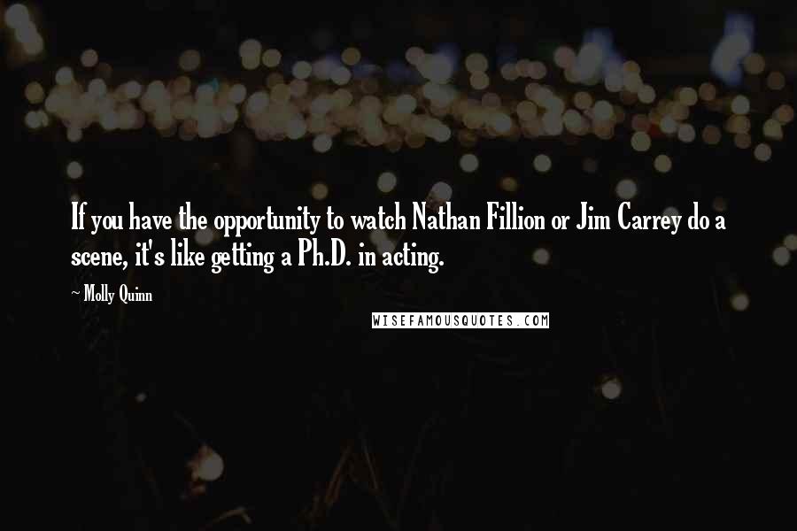 Molly Quinn quotes: If you have the opportunity to watch Nathan Fillion or Jim Carrey do a scene, it's like getting a Ph.D. in acting. Molly Quinn quotes: If you have the opportunity to watch Nathan Fillion or Jim Carrey do a scene, it's like getting a Ph.D. in acting.