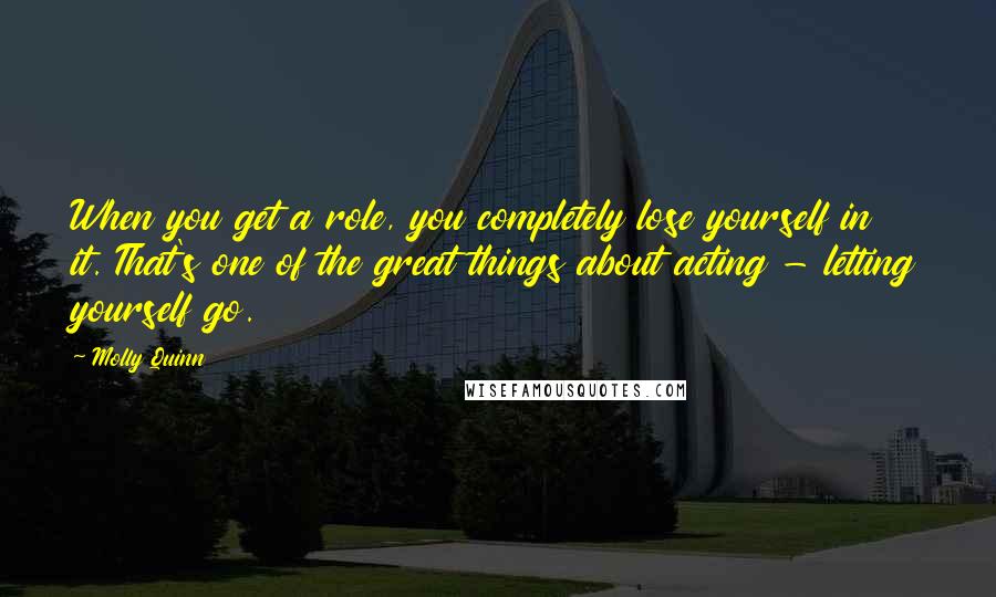 Molly Quinn quotes: When you get a role, you completely lose yourself in it. That's one of the great things about acting - letting yourself go.