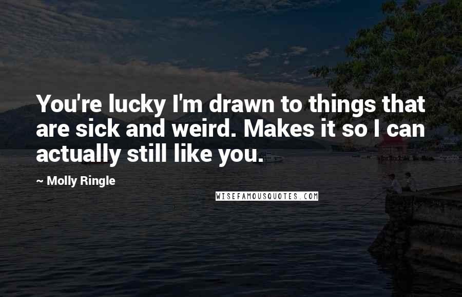 Molly Ringle quotes: You're lucky I'm drawn to things that are sick and weird. Makes it so I can actually still like you.