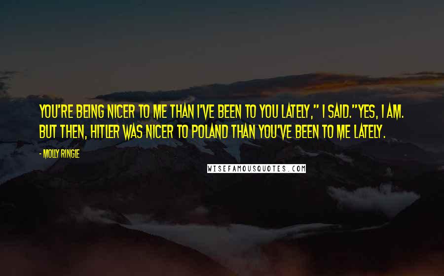 Molly Ringle quotes: You're being nicer to me than I've been to you lately," I said."Yes, I am. But then, Hitler was nicer to Poland than you've been to me lately.