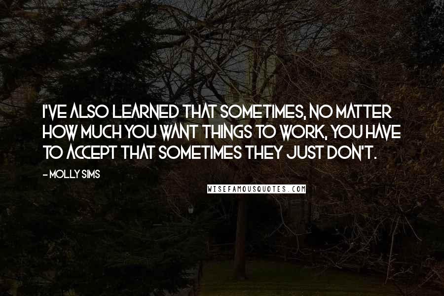 Molly Sims quotes: I've also learned that sometimes, no matter how much you want things to work, you have to accept that sometimes they just don't. Molly Sims quotes: I've also learned that sometimes, no matter how much you want things to work, you have to accept that sometimes they just don't.
