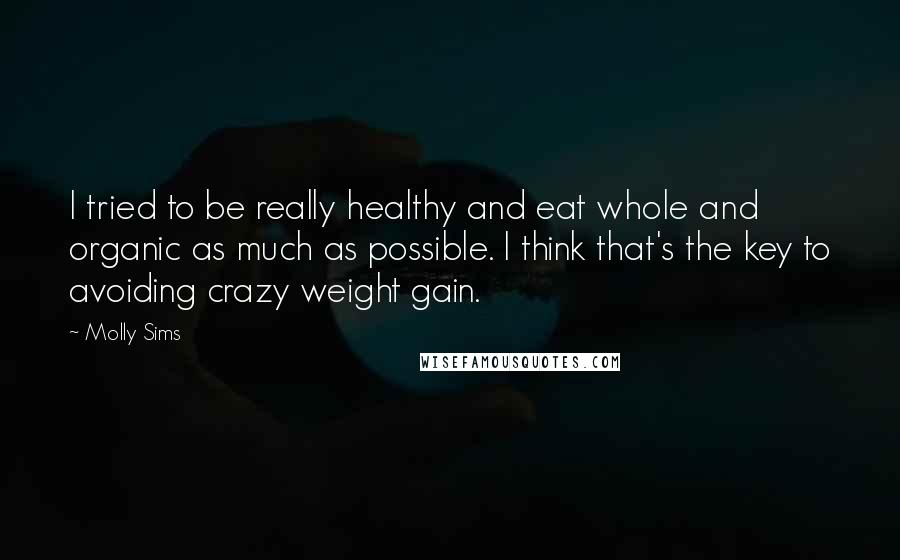 Molly Sims quotes: I tried to be really healthy and eat whole and organic as much as possible. I think that's the key to avoiding crazy weight gain.