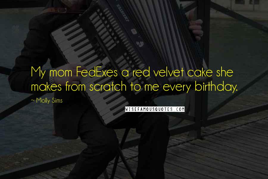 Molly Sims quotes: My mom FedExes a red velvet cake she makes from scratch to me every birthday. Molly Sims quotes: My mom FedExes a red velvet cake she makes from scratch to me every birthday.