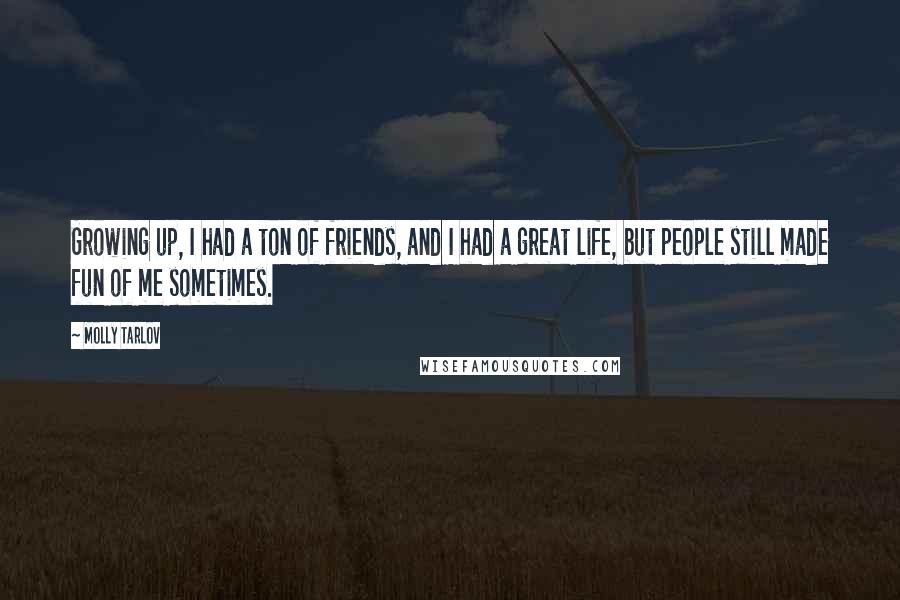 Molly Tarlov quotes: Growing up, I had a ton of friends, and I had a great life, but people still made fun of me sometimes. Molly Tarlov quotes: Growing up, I had a ton of friends, and I had a great life, but people still made fun of me sometimes.