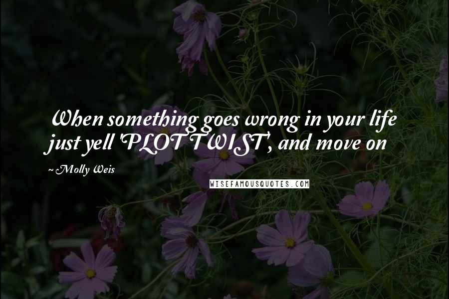 Molly Weis quotes: When something goes wrong in your life just yell 'PLOT TWIST', and move on