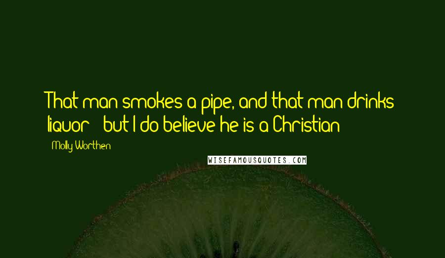 Molly Worthen quotes: That man smokes a pipe, and that man drinks liquor - but I do believe he is a Christian!