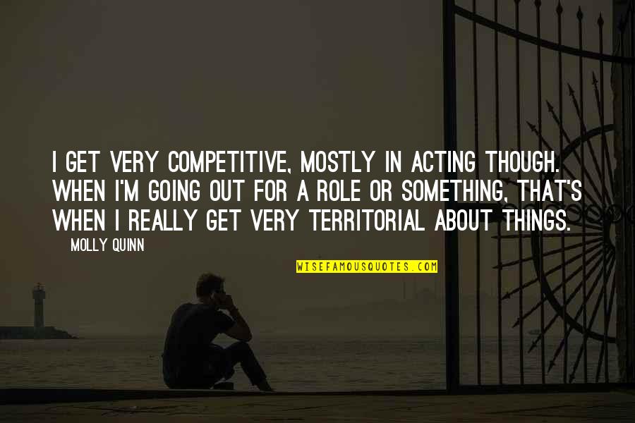 Molly's Quotes By Molly Quinn: I get very competitive, mostly in acting though.