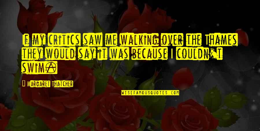 Molm 13 Quotes By Margaret Thatcher: If my critics saw me walking over the Molm 13 Quotes By Margaret Thatcher: If my critics saw me walking over the