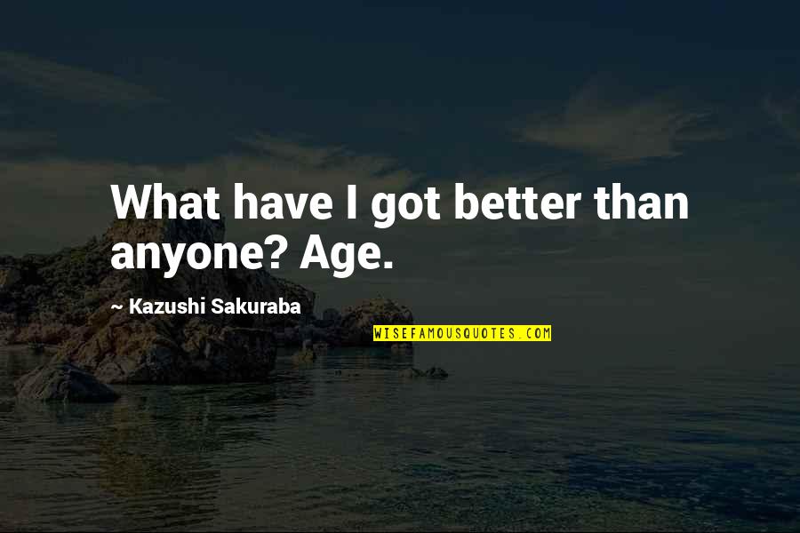 Molter Termite Quotes By Kazushi Sakuraba: What have I got better than anyone? Age. Molter Termite Quotes By Kazushi Sakuraba: What have I got better than anyone? Age.