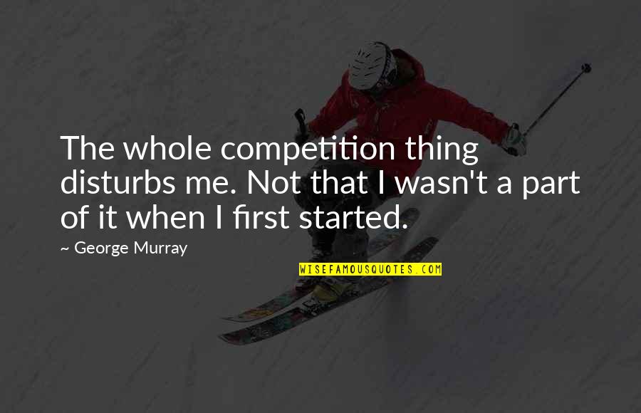 Molyneux Grandfather Quotes By George Murray: The whole competition thing disturbs me. Not that Molyneux Grandfather Quotes By George Murray: The whole competition thing disturbs me. Not that