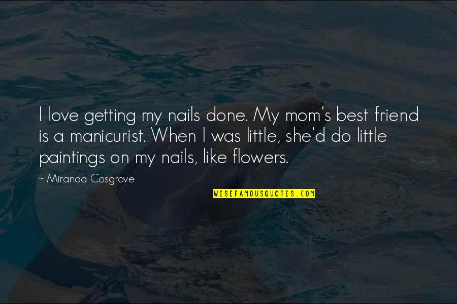 Mom And Friend Quotes By Miranda Cosgrove: I love getting my nails done. My mom's Mom And Friend Quotes By Miranda Cosgrove: I love getting my nails done. My mom's