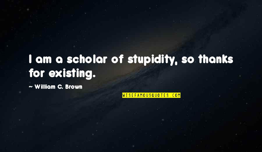 Mom Courage Quotes By William C. Brown: I am a scholar of stupidity, so thanks