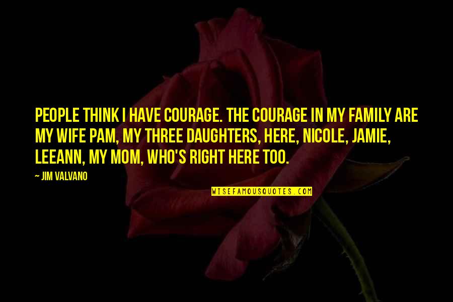 Mom Daughters Quotes By Jim Valvano: People think I have courage. The courage in