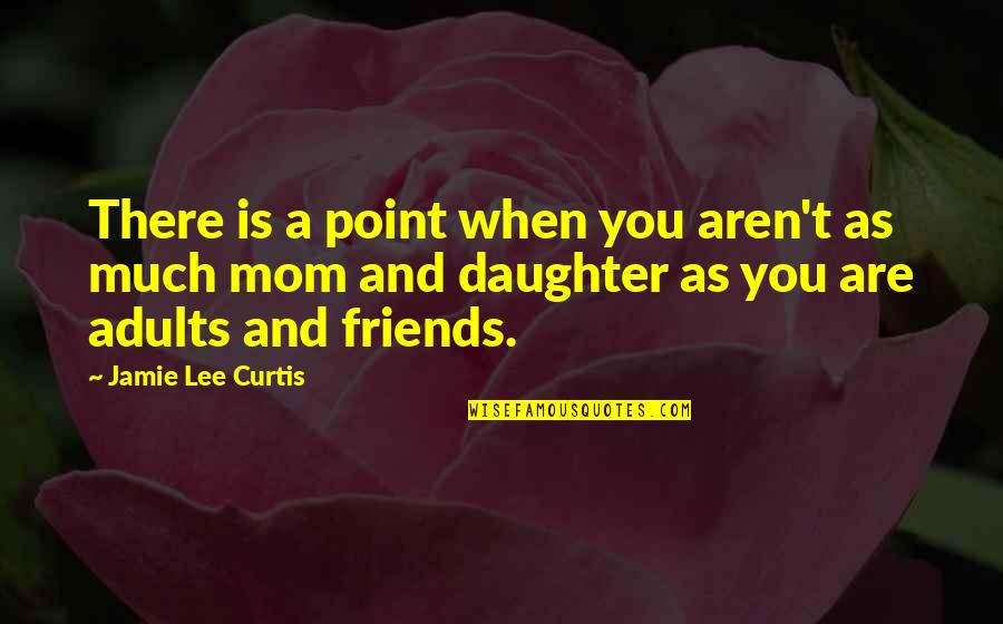 Mom From Daughter Quotes By Jamie Lee Curtis: There is a point when you aren't as Mom From Daughter Quotes By Jamie Lee Curtis: There is a point when you aren't as