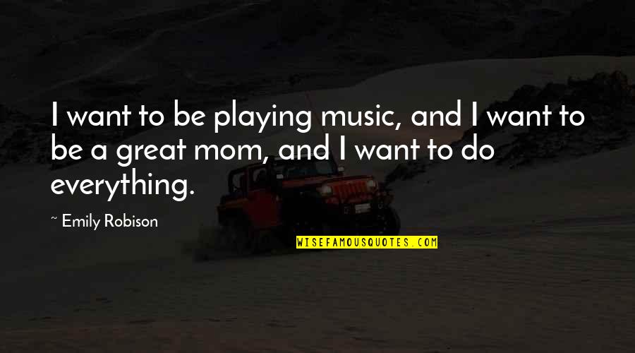 Mom Is Everything Quotes By Emily Robison: I want to be playing music, and I