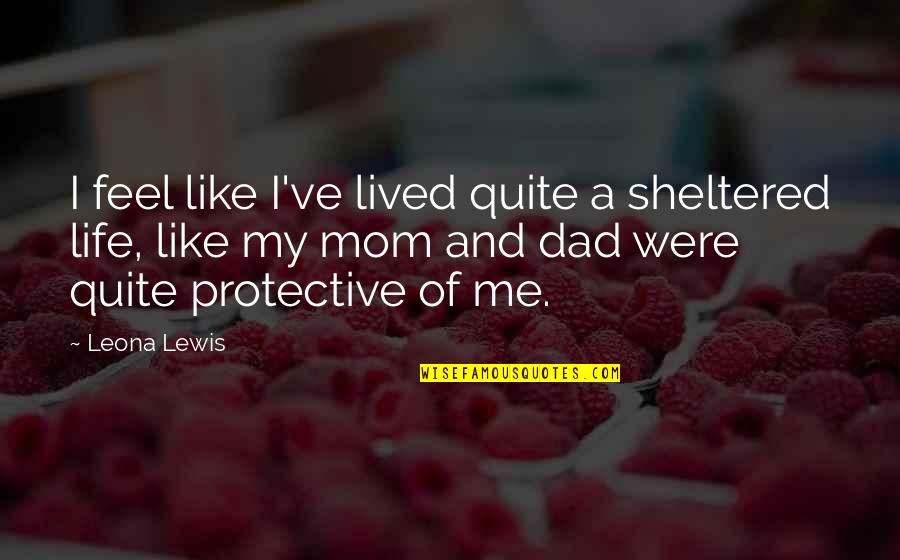 Mom Like Dad Quotes By Leona Lewis: I feel like I've lived quite a sheltered Mom Like Dad Quotes By Leona Lewis: I feel like I've lived quite a sheltered