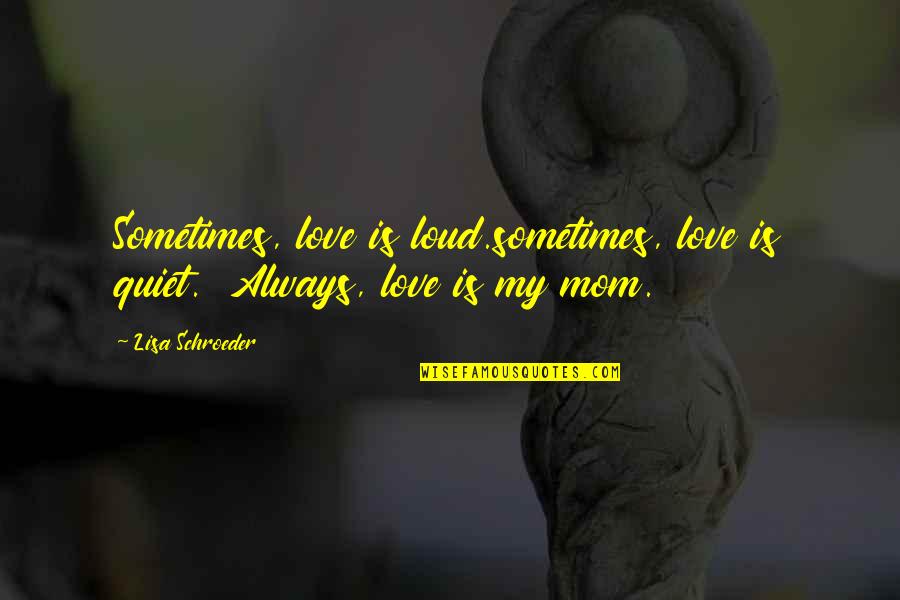 Mom Love Quotes By Lisa Schroeder: Sometimes, love is loud.sometimes, love is quiet. Always,