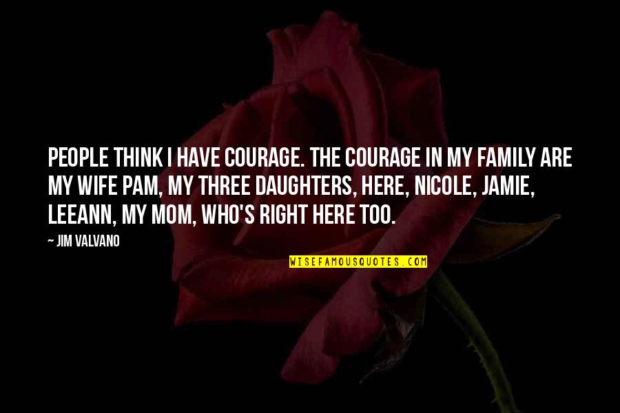 Mom Of 3 Daughters Quotes By Jim Valvano: People think I have courage. The courage in