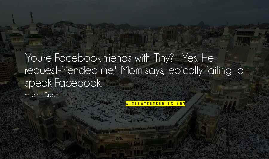 Mom Says Quotes By John Green: You're Facebook friends with Tiny?" "Yes. He request-friended