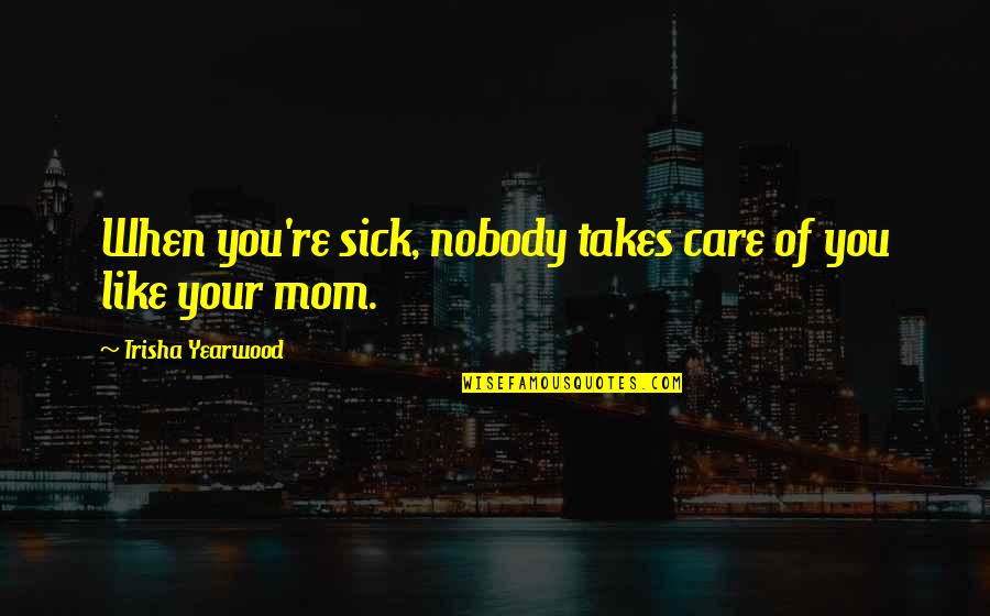 Mom Sick Quotes By Trisha Yearwood: When you're sick, nobody takes care of you