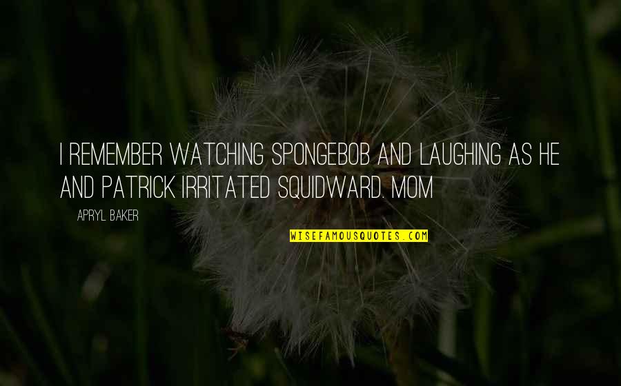 Mom Watching Over You Quotes By Apryl Baker: I remember watching SpongeBob and laughing as he