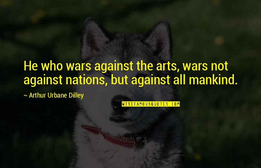 Momena Quotes By Arthur Urbane Dilley: He who wars against the arts, wars not