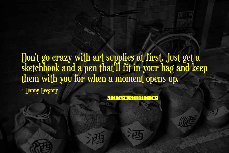 Moment And Moment Quotes By Danny Gregory: Don't go crazy with art supplies at first. Moment And Moment Quotes By Danny Gregory: Don't go crazy with art supplies at first.
