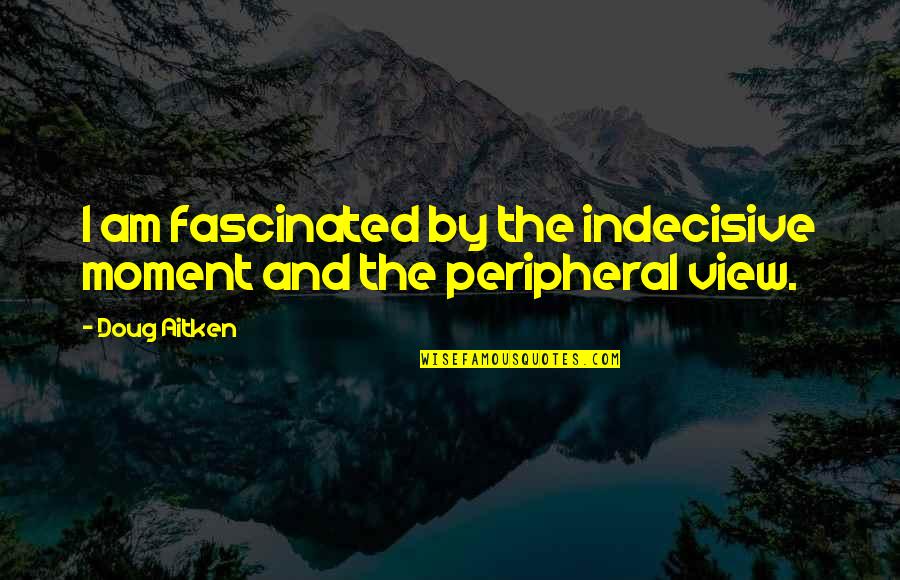 Moment And Moment Quotes By Doug Aitken: I am fascinated by the indecisive moment and