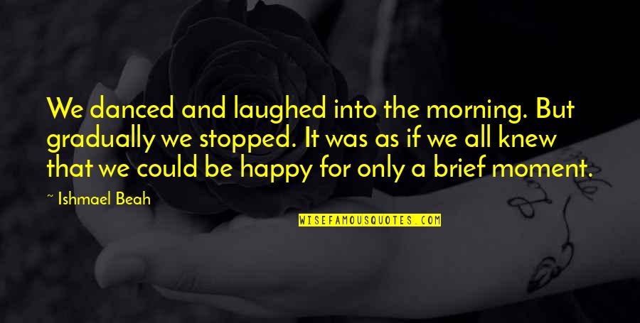 Moment And Moment Quotes By Ishmael Beah: We danced and laughed into the morning. But Moment And Moment Quotes By Ishmael Beah: We danced and laughed into the morning. But