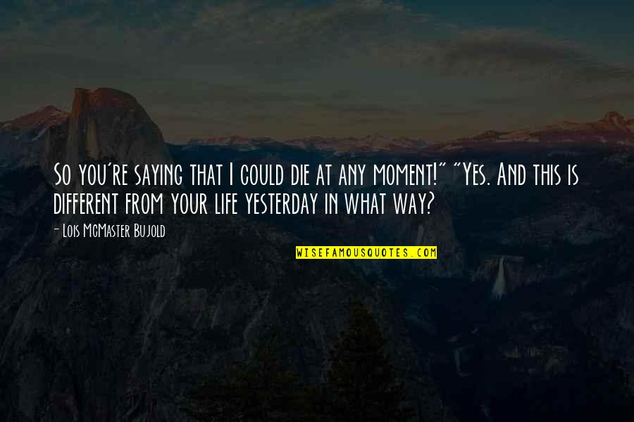 Moment And Moment Quotes By Lois McMaster Bujold: So you're saying that I could die at Moment And Moment Quotes By Lois McMaster Bujold: So you're saying that I could die at