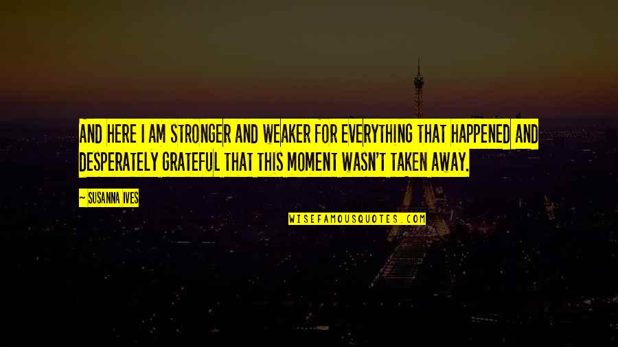 Moment And Moment Quotes By Susanna Ives: And here I am stronger and weaker for Moment And Moment Quotes By Susanna Ives: And here I am stronger and weaker for