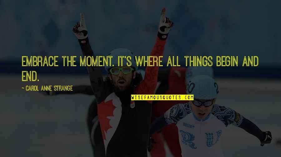 Moment And Quotes By Carol Anne Strange: Embrace the moment. It's where all things begin Moment And Quotes By Carol Anne Strange: Embrace the moment. It's where all things begin