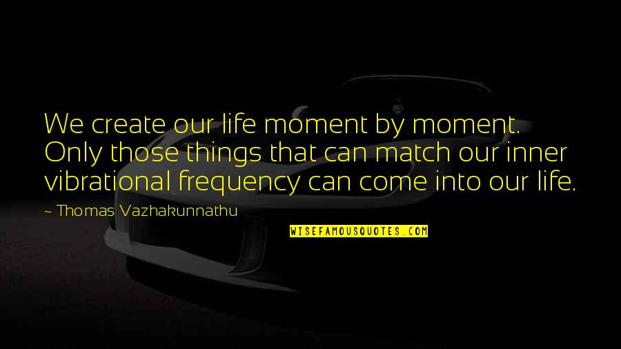 Moment By Moment Quotes By Thomas Vazhakunnathu: We create our life moment by moment. Only Moment By Moment Quotes By Thomas Vazhakunnathu: We create our life moment by moment. Only