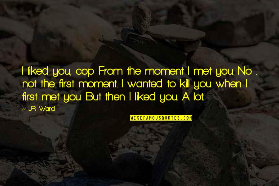 Moment I Met You Quotes By J.R. Ward: I liked you, cop. From the moment I