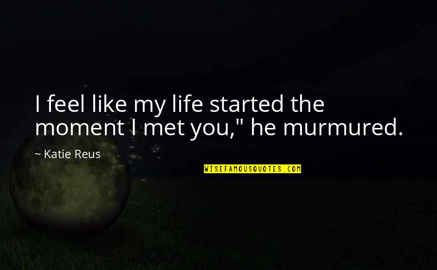 Moment I Met You Quotes By Katie Reus: I feel like my life started the moment