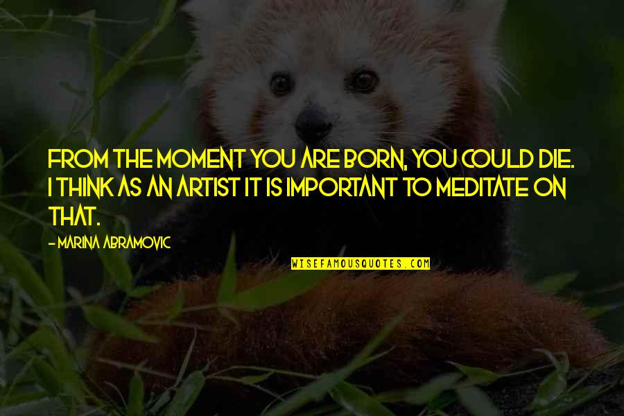 Moment Important Quotes By Marina Abramovic: From the moment you are born, you could Moment Important Quotes By Marina Abramovic: From the moment you are born, you could